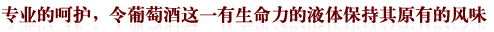 专业的呵护，令葡萄酒这一有生命力的液体保持其原有的风味